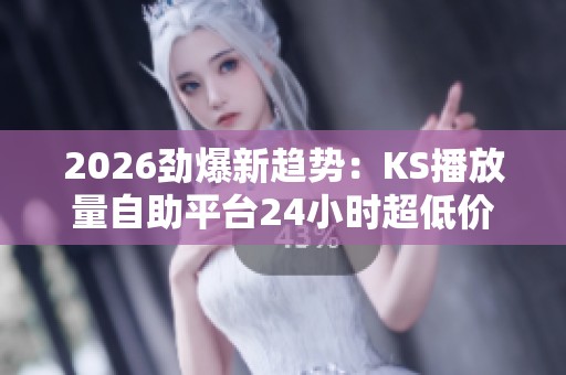 2026劲爆新趋势:KS播放量自助平台24小时超低价助力网络视听时长创新高 2026劲爆新趋势:KS播放量自助平台24小时超低价助力网络视听时长创新高