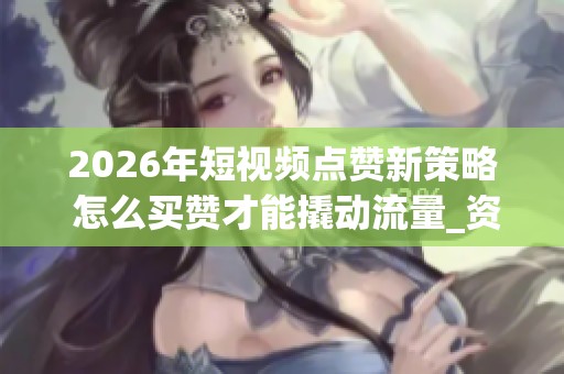 2026年短视频点赞新策略 怎么买赞才能撬动流量_资讯 2026年短视频点赞新策略 怎么买赞才能撬动流量_资讯