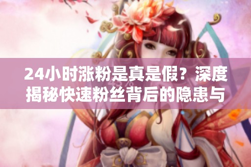 24小时涨粉是真是假?深度揭秘快速粉丝背后的隐患与风险 24小时涨粉是真是假?深度揭秘快速粉丝背后的隐患与风险
