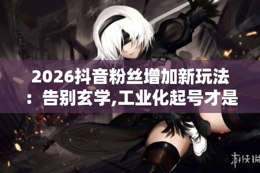 2026抖音粉丝增加新玩法:告别玄学,工业化起号才是涨粉关键 2026抖音粉丝增加新玩法:告别玄学,工业化起号才是涨粉关键