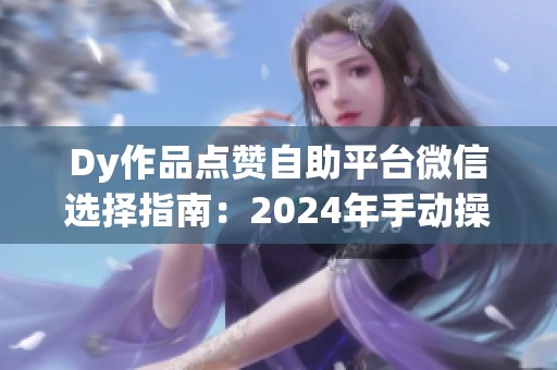 Dy作品点赞自助平台微信选择指南:2024年手动操作与服务代理深度对比 Dy作品点赞自助平台微信选择指南:2024年手动操作与服务代理深度对比