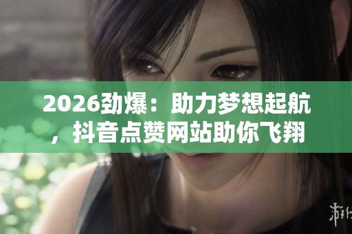 2026劲爆:助力梦想起航,抖音点赞网站助你飞翔 2026劲爆:助力梦想起航,抖音点赞网站助你飞翔