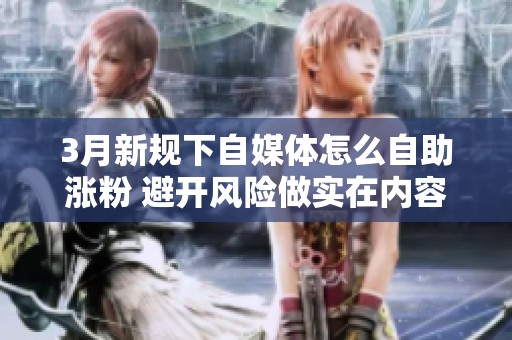 3月新规下自媒体怎么自助涨粉 避开风险做实在内容