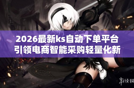 2026最新ks自动下单平台引领电商智能采购轻量化新潮流 2026最新ks自动下单平台引领电商智能采购轻量化新潮流