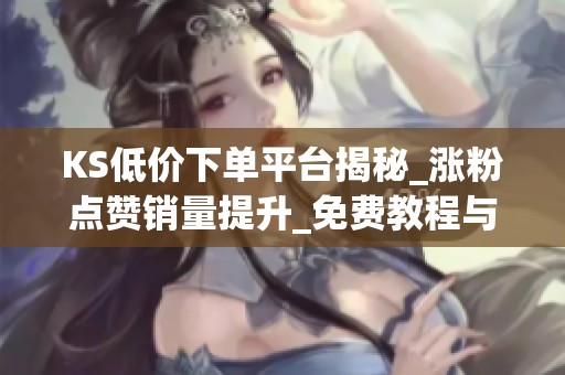 KS低价下单平台揭秘_涨粉点赞销量提升_免费教程与真实渠道解析 KS低价下单平台揭秘_涨粉点赞销量提升_免费教程与真实渠道解析