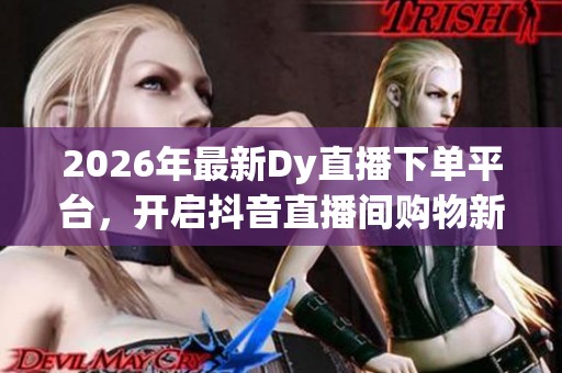 2026年最新Dy直播下单平台,开启抖音直播间购物新体验 2026年最新Dy直播下单平台,开启抖音直播间购物新体验