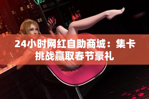 24小时网红自助商城:集卡挑战赢取春节豪礼 24小时网红自助商城:集卡挑战赢取春节豪礼