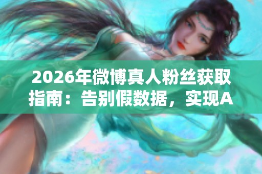 2026年微博真人粉丝获取指南:告别假数据,实现AI精准引流与真实互动 2026年微博真人粉丝获取指南:告别假数据,实现AI精准引流与真实互动