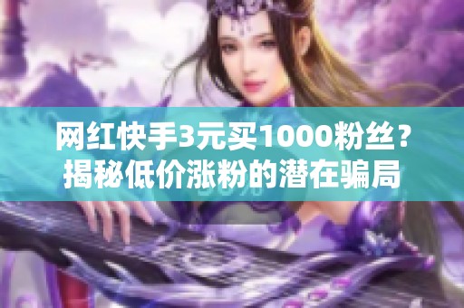 网红快手3元买1000粉丝?揭秘低价涨粉的潜在骗局 网红快手3元买1000粉丝?揭秘低价涨粉的潜在骗局