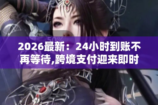 2026最新：24小时到账不再等待,跨境支付迎来即时结算新纪元差异化