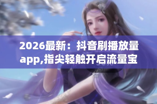 2026最新:抖音刷播放量app,指尖轻触开启流量宝箱秘诀一体化打造您 2026最新:抖音刷播放量app,指尖轻触开启流量宝箱秘诀一体化打造您
