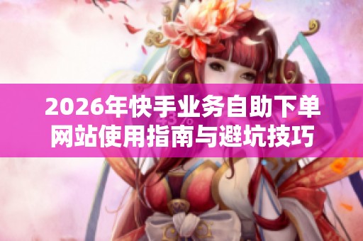 2026年快手业务自助下单网站使用指南与避坑技巧