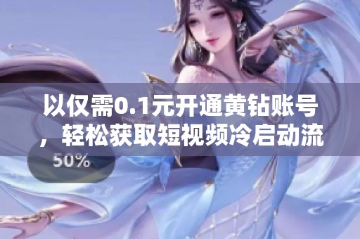 以仅需0.1元开通黄钻账号,轻松获取短视频冷启动流量! 以仅需0.1元开通黄钻账号,轻松获取短视频冷启动流量!