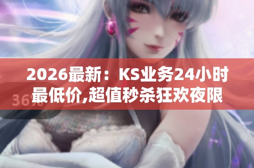 2026最新:KS业务24小时最低价,超值秒杀狂欢夜限时抢购进行中智能 2026最新:KS业务24小时最低价,超值秒杀狂欢夜限时抢购进行中智能