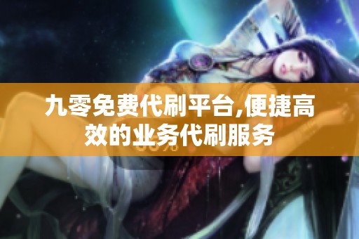 九零免费代刷平台,便捷高效的业务代刷服务 九零免费代刷平台,便捷高效的业务代刷服务