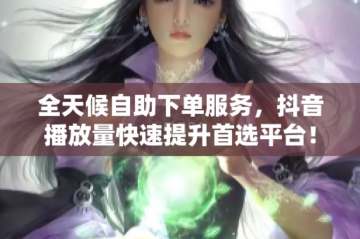 全天候自助下单服务,抖音播放量快速提升首选平台! 全天候自助下单服务,抖音播放量快速提升首选平台!