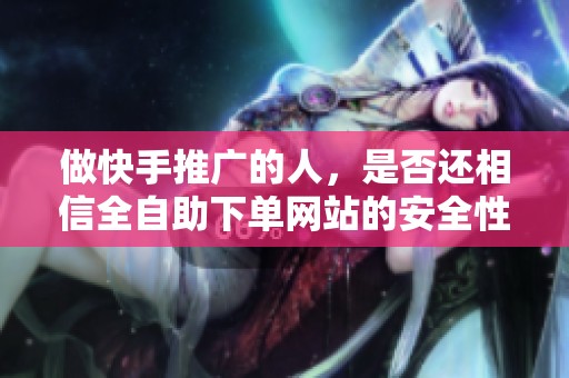 做快手推广的人,是否还相信全自助下单网站的安全性? 做快手推广的人,是否还相信全自助下单网站的安全性?