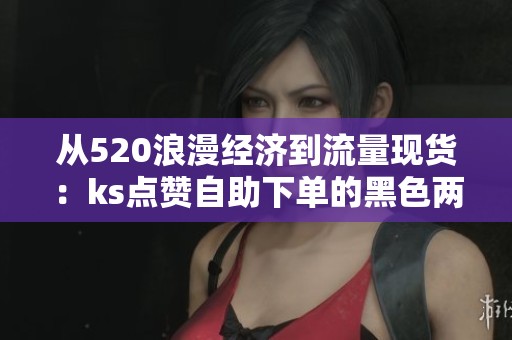 从520浪漫经济到流量现货:ks点赞自助下单的黑色两小时记录 从520浪漫经济到流量现货:ks点赞自助下单的黑色两小时记录