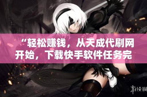 “轻松赚钱,从天成代刷网开始,下载快手软件任务完成!” “轻松赚钱,从天成代刷网开始,下载快手软件任务完成!”