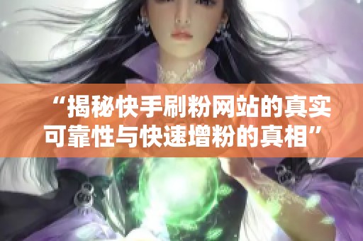 “揭秘快手刷粉网站的真实可靠性与快速增粉的真相” “揭秘快手刷粉网站的真实可靠性与快速增粉的真相”