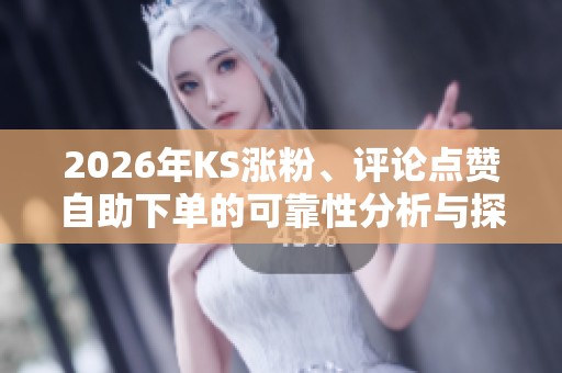2026年KS涨粉、评论点赞自助下单的可靠性分析与探讨 2026年KS涨粉、评论点赞自助下单的可靠性分析与探讨