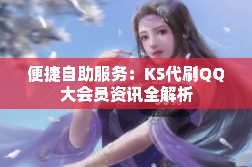 便捷自助服务:KS代刷QQ大会员资讯全解析 便捷自助服务:KS代刷QQ大会员资讯全解析