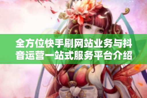 全方位快手刷网站业务与抖音运营一站式服务平台介绍 全方位快手刷网站业务与抖音运营一站式服务平台介绍