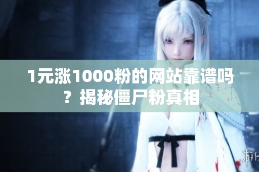 1元涨1000粉的网站靠谱吗?揭秘僵尸粉真相 1元涨1000粉的网站靠谱吗?揭秘僵尸粉真相