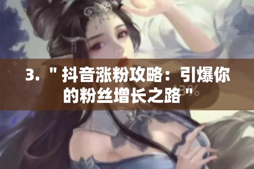 3. "抖音涨粉攻略:引爆你的粉丝增长之路" 3. "抖音涨粉攻略:引爆你的粉丝增长之路"