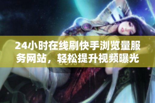 24小时在线刷快手浏览量服务网站,轻松提升视频曝光率 24小时在线刷快手浏览量服务网站,轻松提升视频曝光率