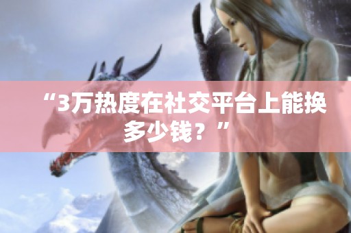 “3万热度在社交平台上能换多少钱?” “3万热度在社交平台上能换多少钱?”