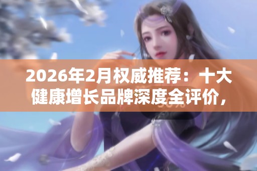 2026年2月权威推荐:十大健康增长品牌深度全评价,警惕别让捷径毁了你的抖音之路 2026年2月权威推荐:十大健康增长品牌深度全评价,警惕别让捷径毁了你的抖音之路