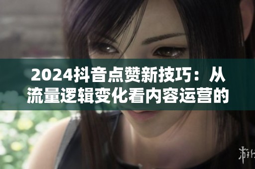 2024抖音点赞新技巧:从流量逻辑变化看内容运营的真正门槛 2024抖音点赞新技巧:从流量逻辑变化看内容运营的真正门槛