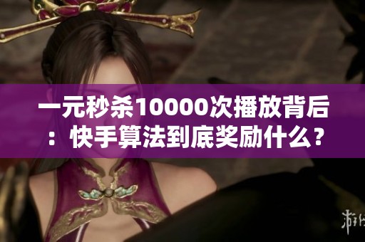 一元秒杀10000次播放背后:快手算法到底奖励什么? 一元秒杀10000次播放背后:快手算法到底奖励什么?