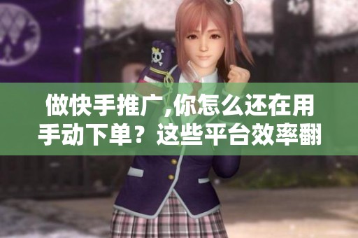做快手推广,你怎么还在用手动下单?这些平台效率翻倍 做快手推广,你怎么还在用手动下单?这些平台效率翻倍