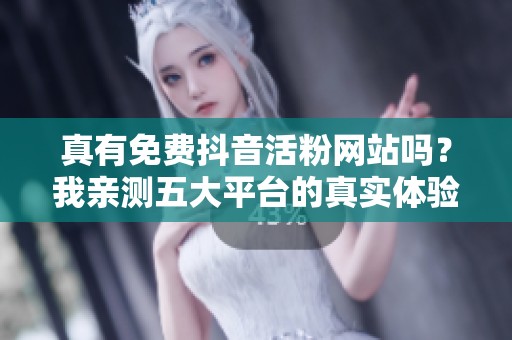真有免费抖音活粉网站吗?我亲测五大平台的真实体验报告 真有免费抖音活粉网站吗?我亲测五大平台的真实体验报告
