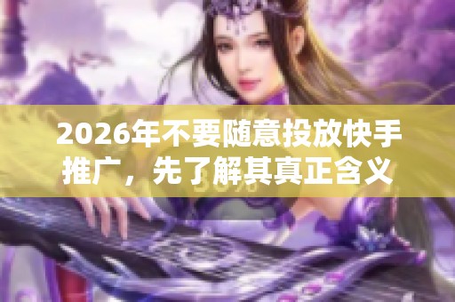 2026年不要随意投放快手推广,先了解其真正含义 2026年不要随意投放快手推广,先了解其真正含义