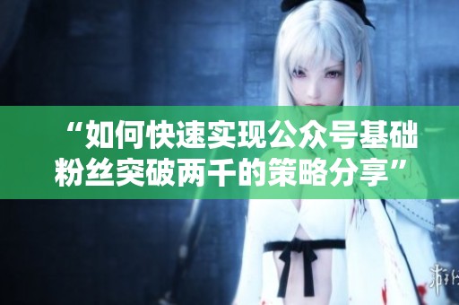 “如何快速实现公众号基础粉丝突破两千的策略分享”