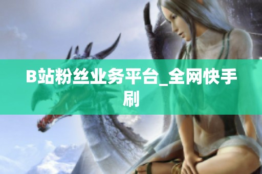 B站粉丝业务平台_全网快手刷 B站粉丝业务平台_全网快手刷