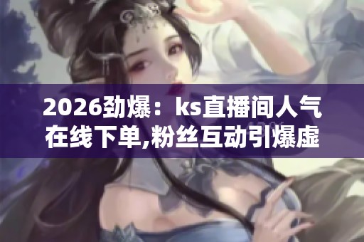 2026劲爆:ks直播间人气在线下单,粉丝互动引爆虚拟礼物热潮智能化 2026劲爆:ks直播间人气在线下单,粉丝互动引爆虚拟礼物热潮智能化