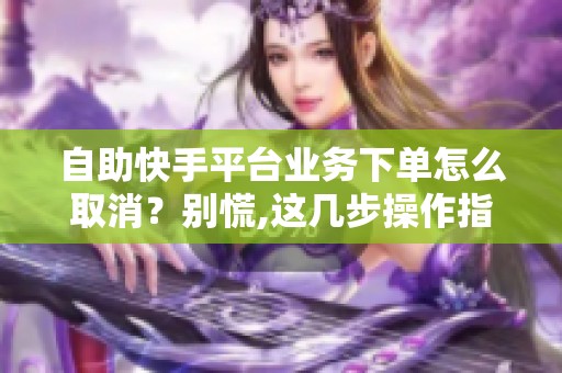 自助快手平台业务下单怎么取消?别慌,这几步操作指南请收好 自助快手平台业务下单怎么取消?别慌,这几步操作指南请收好
