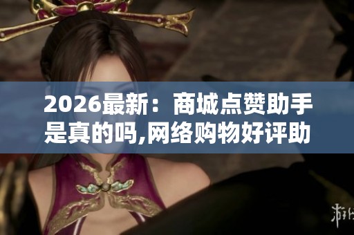 2026最新:商城点赞助手是真的吗,网络购物好评助手引发用户争议 2026最新:商城点赞助手是真的吗,网络购物好评助手引发用户争议