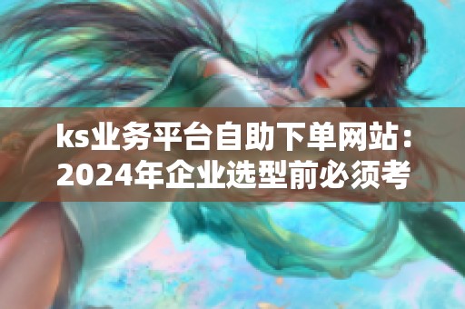 ks业务平台自助下单网站:2024年企业选型前必须考虑的五个维度 ks业务平台自助下单网站:2024年企业选型前必须考虑的五个维度
