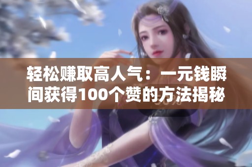 轻松赚取高人气:一元钱瞬间获得100个赞的方法揭秘 轻松赚取高人气:一元钱瞬间获得100个赞的方法揭秘