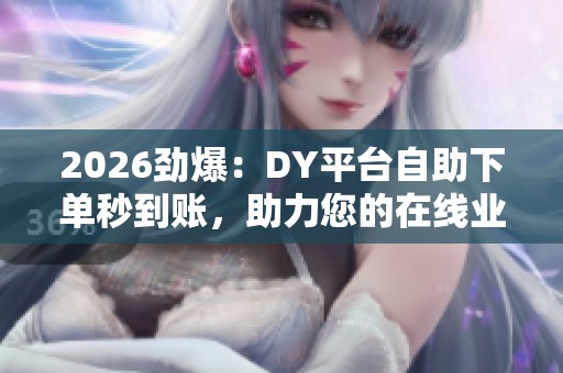 2026劲爆:DY平台自助下单秒到账,助力您的在线业务高效低价服务 2026劲爆:DY平台自助下单秒到账,助力您的在线业务高效低价服务