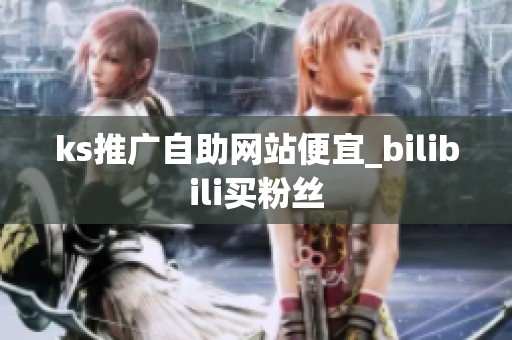 ks推广自助网站便宜_bilibili买粉丝 ks推广自助网站便宜_bilibili买粉丝