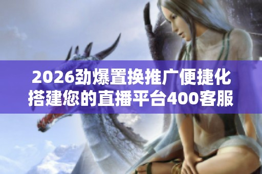 2026劲爆置换推广便捷化搭建您的直播平台400客服全国24小时售后 2026劲爆置换推广便捷化搭建您的直播平台400客服全国24小时售后