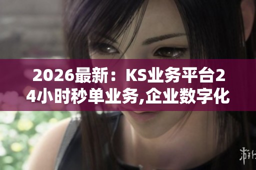 2026最新:KS业务平台24小时秒单业务,企业数字化转型新策略引行业 2026最新:KS业务平台24小时秒单业务,企业数字化转型新策略引行业