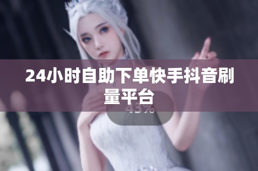 24小时自助下单快手抖音刷量平台 24小时自助下单快手抖音刷量平台