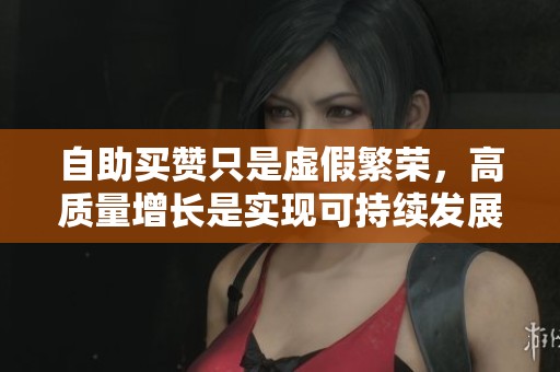 自助买赞只是虚假繁荣,高质量增长是实现可持续发展的根本出路 自助买赞只是虚假繁荣,高质量增长是实现可持续发展的根本出路